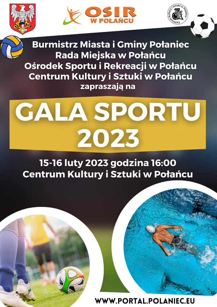 Burmistrz Miasta i&nbsp;Gminy Połaniec, Rada Miejska w&nbsp;Połańcu, Ośrodek Sporu i&nbsp;Rekreacji w&nbsp;Połańcu oraz&nbsp;Centrum Kultury i&nbsp;Sztuki w&nbsp;Połańcu zapraszają na&nbsp;Galę Sportu 2023 - kt&oacute;ra odbędzie się w&nbsp;dniach 15 - 16 luty o&nbsp;godzinie 16:00 na&nbsp;sali widowiskowej Centrum Kultury i&nbsp;Sztuki.&nbsp; Na plakacie herb Połańca, piłka do piłki nożnej, piłka siatkowa w&nbsp;tle basen, logo Centrum Kultury i&nbsp;Sztuki w&nbsp;Połańcu.
