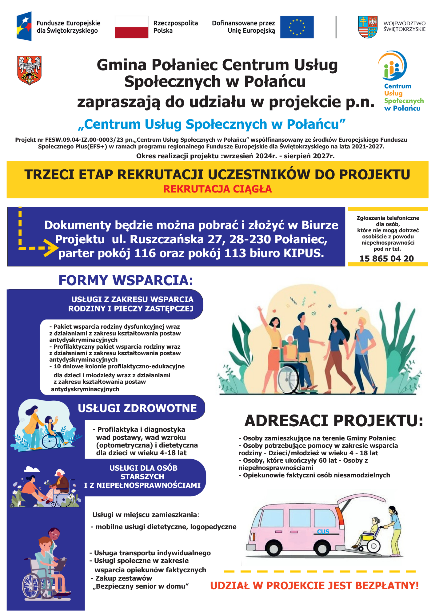 Plakat informacyjny Centrum Usług Społecznych w&nbsp;Połańcu, zatytułowany "Zadbaj o&nbsp;siebie i&nbsp;swoich bliskich! Skorzystaj z&nbsp;bezpłatnego wsparcia w&nbsp;ramach projektu CUS w&nbsp;Połańcu". Plakat graficznie przedstawia r&oacute;żne formy wsparcia: rodzinę (rodzice z&nbsp;dw&oacute;jką dzieci), starszą osobę siedzącą na&nbsp;w&oacute;zku inwalidzkim z&nbsp;opiekunem oraz&nbsp;symbolicznie przedstawione usługi zdrowotne. Zawiera kluczowe informacje o&nbsp;projekcie, jego finansowaniu z&nbsp;Funduszy Europejskich dla Świętokrzyskiego 2021-2027, numer projektu, a&nbsp;także listę dostępnych usług:  Usługi dla rodzin i&nbsp;pieczy zastępczej (wsparcie w&nbsp;trudnej sytuacji, profilaktyka, kolonie dla dzieci i&nbsp;młodzieży do 18 lat).  Usługi dla os&oacute;b starszych i&nbsp;z niepełnosprawnościami (wsparcie w&nbsp;miejscu zamieszkania, transport, wsparcie dla opiekun&oacute;w, zestaw "Bezpieczny senior w&nbsp;domu").  Usługi zdrowotne (kompleksowa profilaktyka i&nbsp;diagnostyka dla dzieci 4-18 lat: wady postawy, wzroku, porady dietetyczne). Podane są r&oacute;wnież dane kontaktowe: adres CUS (ul. Ruszczańska 27), numery pokoj&oacute;w (116, 113) oraz&nbsp;numer telefonu (15 865 04 20), a&nbsp;także strony internetowe (www.portal.polaniec.eu, www.ops-polaniec.bip.gov.pl). Plakat zachęca do kontaktu i&nbsp;informuje, że&nbsp;rekrutacja ma charakter ciągły.
